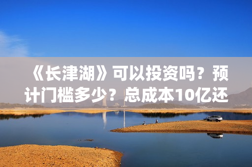 《长津湖》可以投资吗？预计门槛多少？总成本10亿还是11亿？(《长津湖 》)