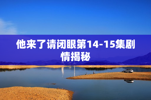他来了请闭眼第14-15集剧情揭秘 他来了请闭眼第14-15集剧情揭秘