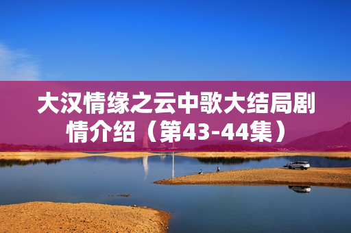 大汉情缘之云中歌大结局剧情介绍（第43-44集）