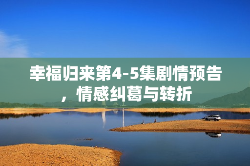 幸福归来第4-5集剧情预告，情感纠葛与转折