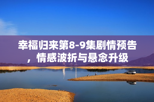 幸福归来第8-9集剧情预告，情感波折与悬念升级