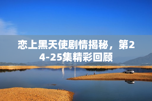 恋上黑天使剧情揭秘，第24-25集精彩回顾