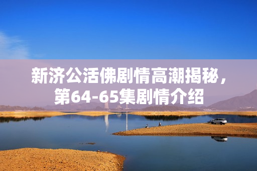 新济公活佛剧情高潮揭秘，第64-65集剧情介绍
