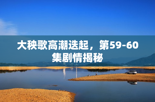 大秧歌高潮迭起，第59-60集剧情揭秘