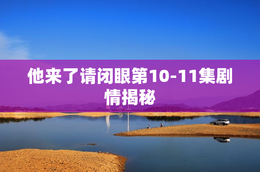 他来了请闭眼第10-11集剧情揭秘