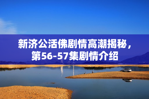 新济公活佛剧情高潮揭秘，第56-57集剧情介绍