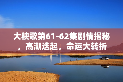 大秧歌第61-62集剧情揭秘，高潮迭起，命运大转折