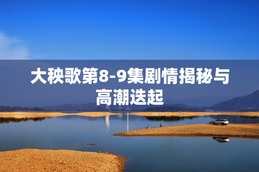 大秧歌第8-9集剧情揭秘与高潮迭起