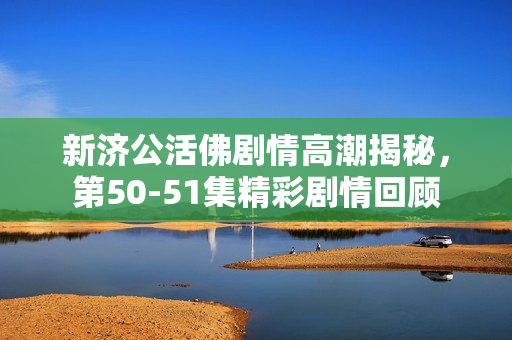 新济公活佛剧情高潮揭秘，第50-51集精彩剧情回顾
