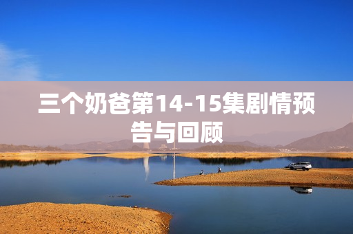 三个奶爸第14-15集剧情预告与回顾