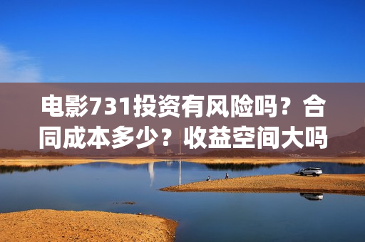 电影731投资有风险吗？合同成本多少？收益空间大吗？(731电影的出品方是谁)