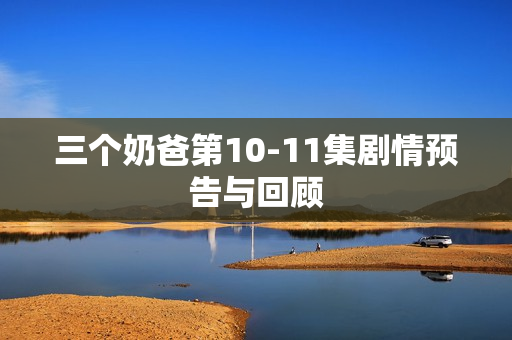 三个奶爸第10-11集剧情预告与回顾