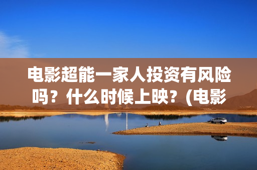 电影超能一家人投资有风险吗？什么时候上映？(电影超能一家人演员表)