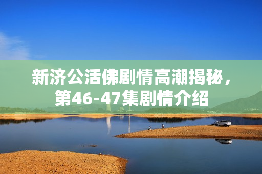 新济公活佛剧情高潮揭秘，第46-47集剧情介绍