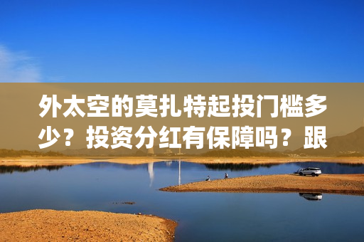 外太空的莫扎特起投门槛多少？投资分红有保障吗？跟哪家公司参与投资？(黄渤 外太空的莫扎特)
