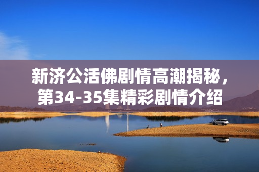 新济公活佛剧情高潮揭秘，第34-35集精彩剧情介绍