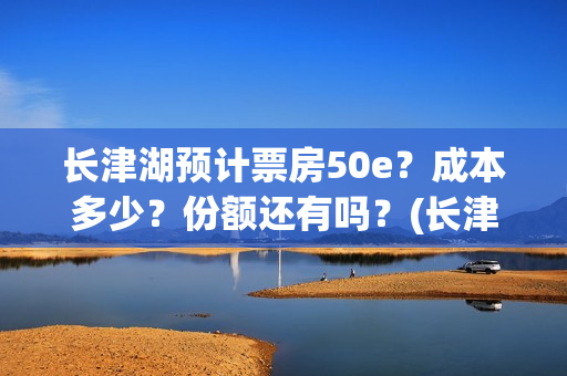 长津湖预计票房50e？成本多少？份额还有吗？(长津湖预期票房)