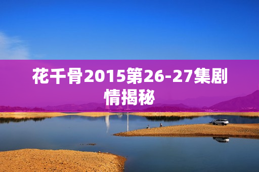 花千骨2015第26-27集剧情揭秘
