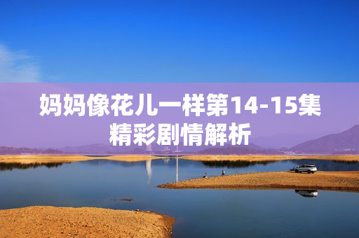 妈妈像花儿一样第14-15集精彩剧情解析