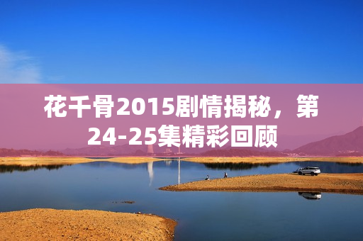 花千骨2015剧情揭秘，第24-25集精彩回顾
