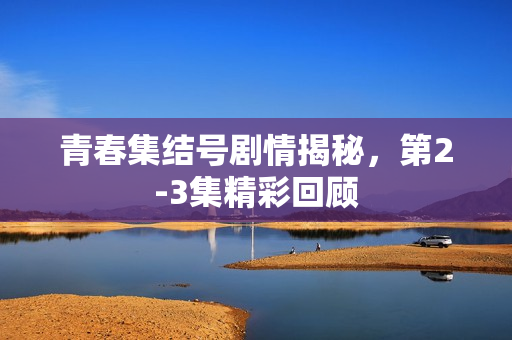 青春集结号剧情揭秘，第2-3集精彩回顾