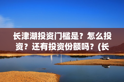 长津湖投资门槛是？怎么投资？还有投资份额吗？(长津湖投资多钱)