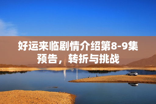 好运来临剧情介绍第8-9集预告，转折与挑战