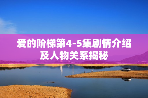 爱的阶梯第4-5集剧情介绍及人物关系揭秘