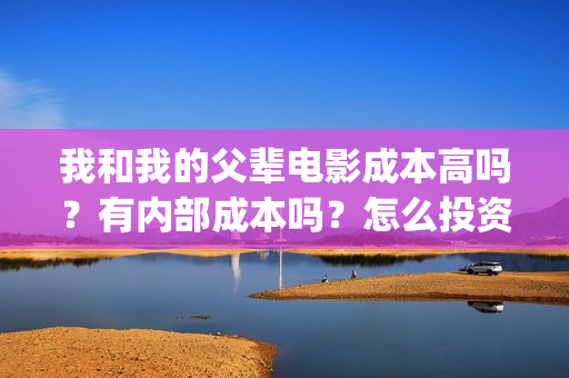 我和我的父辈电影成本高吗？有内部成本吗？怎么投资门槛多少？(我和我的父辈电视剧)