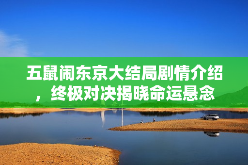 五鼠闹东京大结局剧情介绍，终极对决揭晓命运悬念