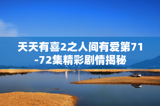 天天有喜2之人间有爱第71-72集精彩剧情揭秘