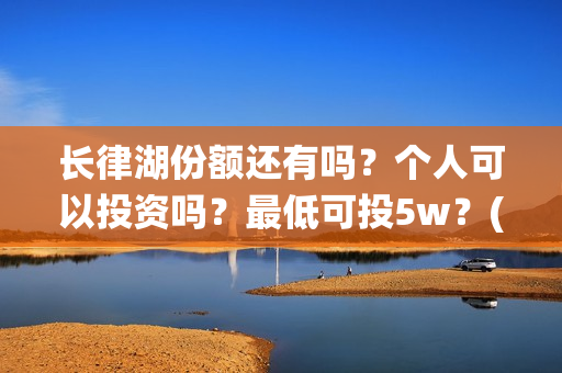 长律湖份额还有吗？个人可以投资吗？最低可投5w？(长律湖战役第一集)