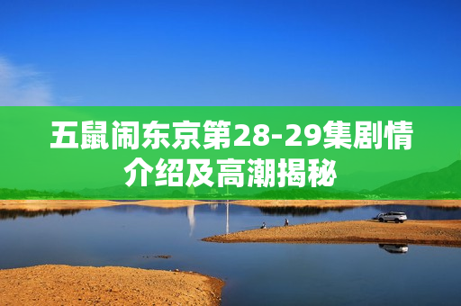 五鼠闹东京第28-29集剧情介绍及高潮揭秘