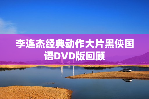 李连杰经典动作大片黑侠国语DVD版回顾 李连杰经典动作大片黑侠国语DVD版回顾