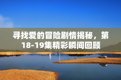 寻找爱的冒险剧情揭秘，第18-19集精彩瞬间回顾