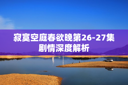 寂寞空庭春欲晚第26-27集剧情深度解析