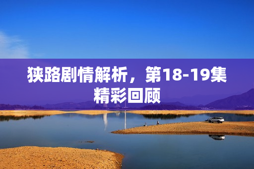 狭路剧情解析，第18-19集精彩回顾