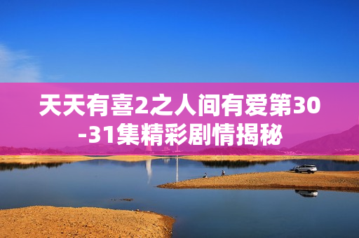 天天有喜2之人间有爱第30-31集精彩剧情揭秘