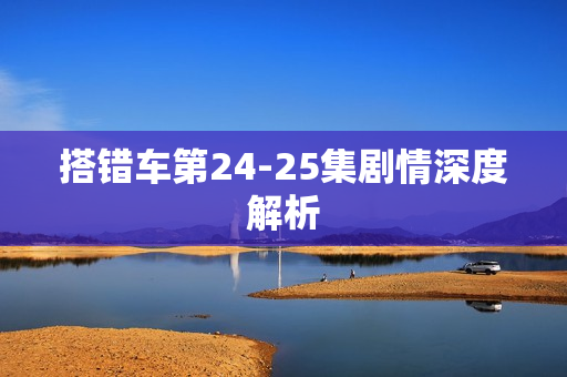 搭错车第24-25集剧情深度解析 搭错车第24-25集剧情深度解析