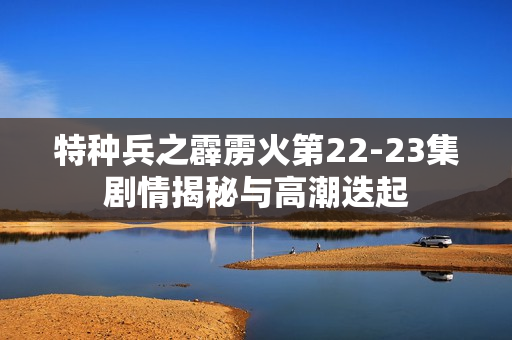特种兵之霹雳火第22-23集剧情揭秘与高潮迭起