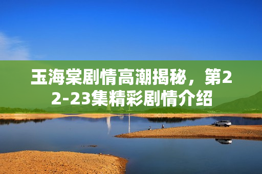 玉海棠剧情高潮揭秘，第22-23集精彩剧情介绍