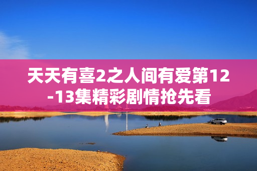 天天有喜2之人间有爱第12-13集精彩剧情抢先看