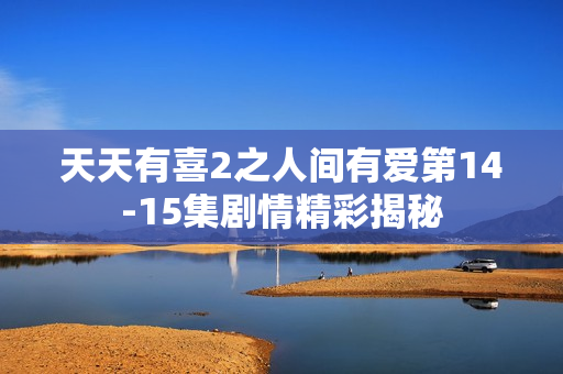 天天有喜2之人间有爱第14-15集剧情精彩揭秘