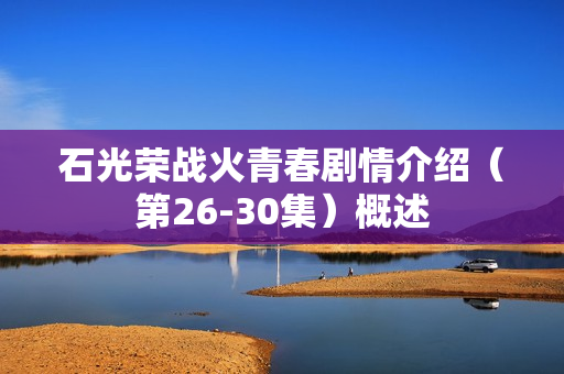 石光荣战火青春剧情介绍（第26-30集）概述