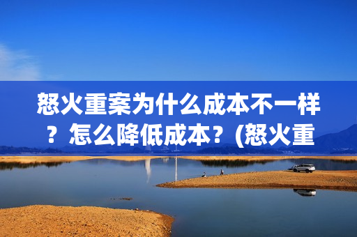 怒火重案为什么成本不一样？怎么降低成本？(怒火重案为什么谢霆锋黑化)