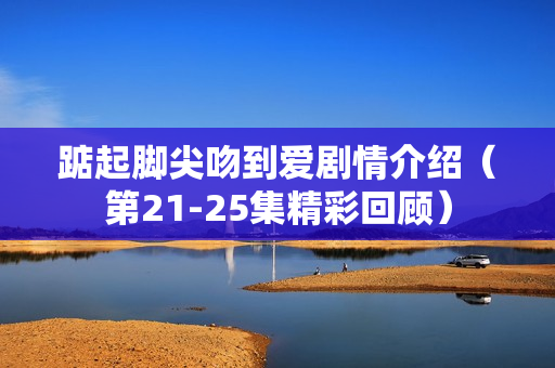 踮起脚尖吻到爱剧情介绍（第21-25集精彩回顾）