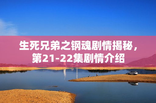 生死兄弟之钢魂剧情揭秘，第21-22集剧情介绍