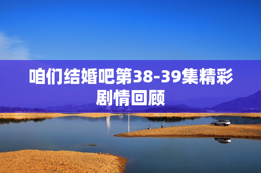 咱们结婚吧第38-39集精彩剧情回顾