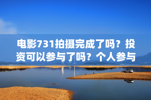 电影731拍摄完成了吗？投资可以参与了吗？个人参与要怎么规避风险呢(731电影谁拍的)