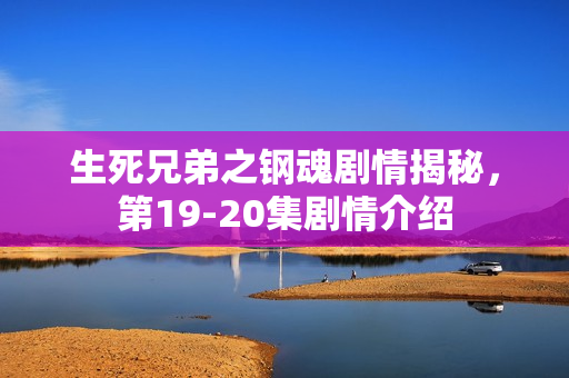 生死兄弟之钢魂剧情揭秘，第19-20集剧情介绍